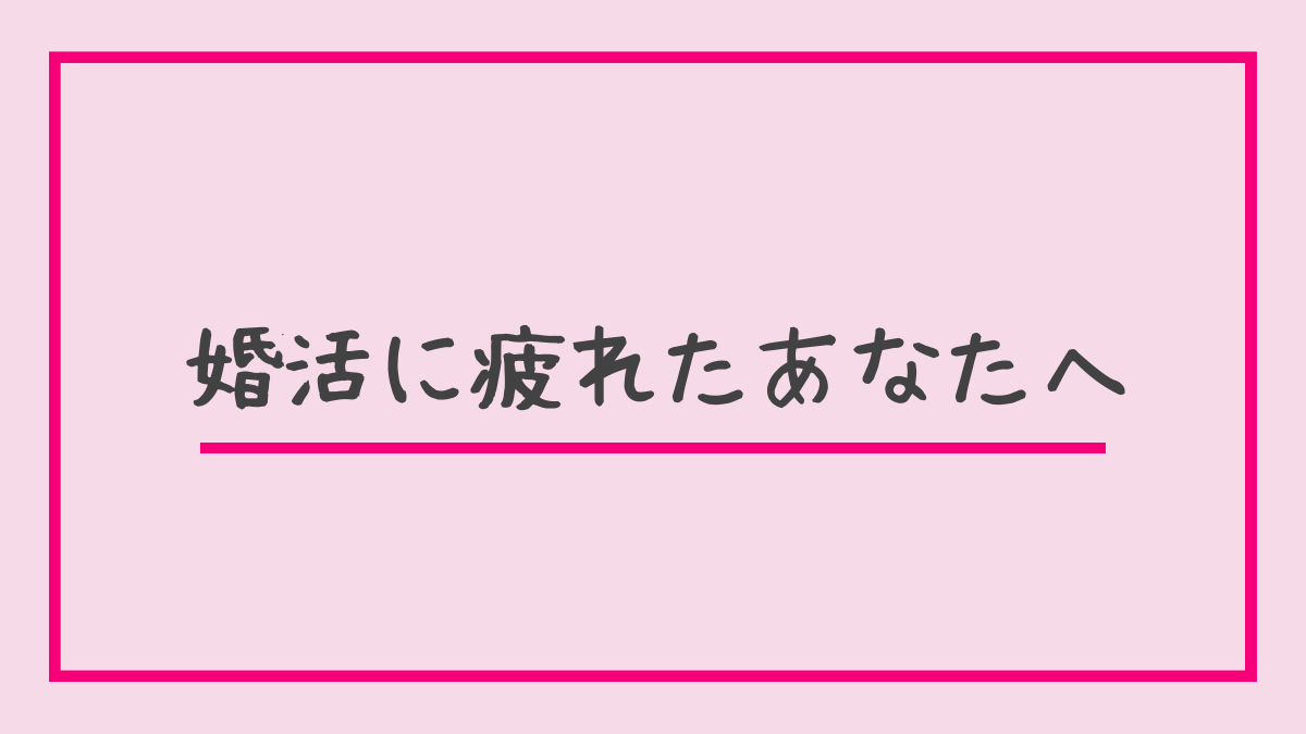 婚活に疲れたあなたへ